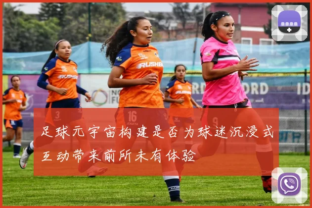足球元宇宙构建是否为球迷沉浸式互动带来前所未有体验