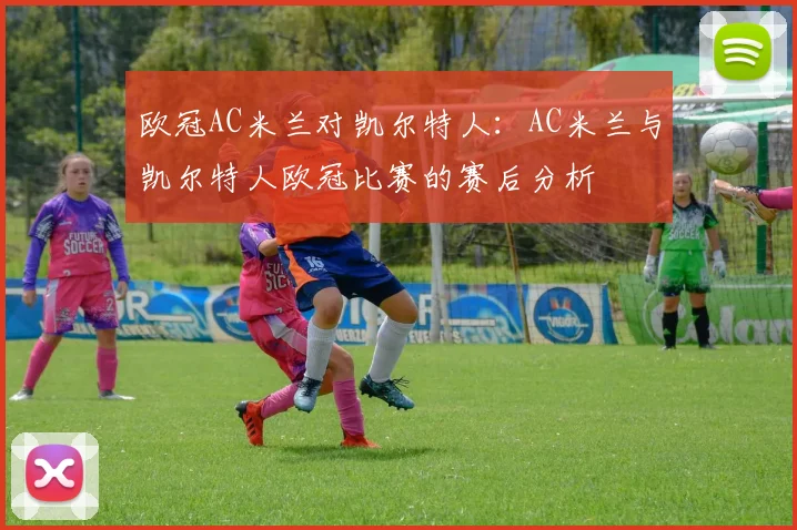 欧冠AC米兰对凯尔特人：AC米兰与凯尔特人欧冠比赛的赛后分析