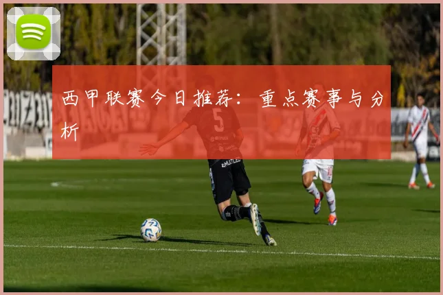 西甲联赛今日推荐：重点赛事与分析