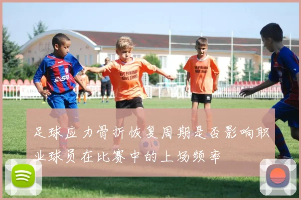 足球应力骨折恢复周期是否影响职业球员在比赛中的上场频率