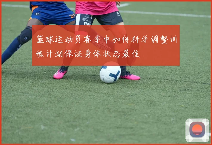 篮球运动员赛季中如何科学调整训练计划保证身体状态最佳