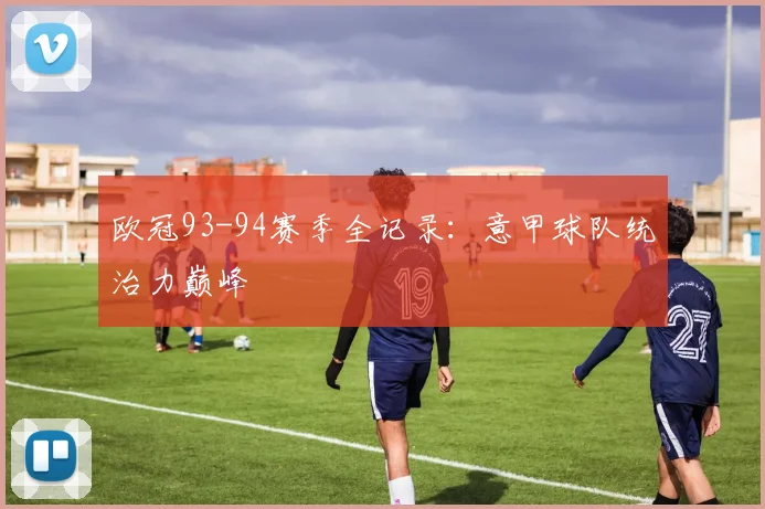 欧冠93-94赛季全记录:意甲球队统治力巅峰
