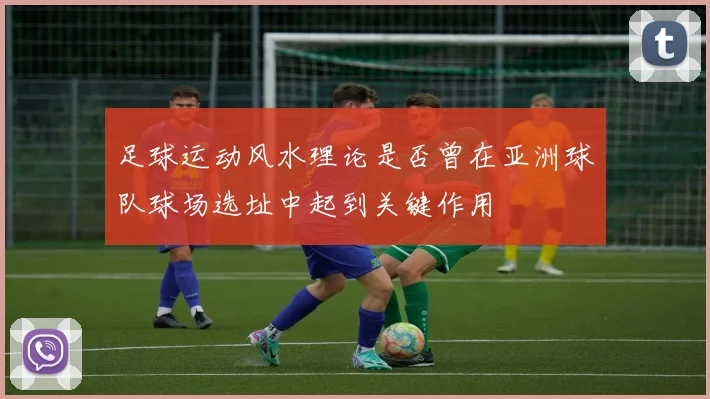 足球运动风水理论是否曾在亚洲球队球场选址中起到关键作用