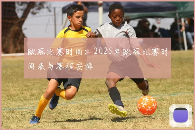 欧冠比赛时间:2025年欧冠比赛时间表与赛程安排
