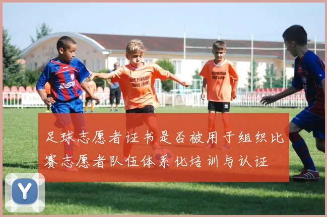 足球志愿者证书是否被用于组织比赛志愿者队伍体系化培训与认证