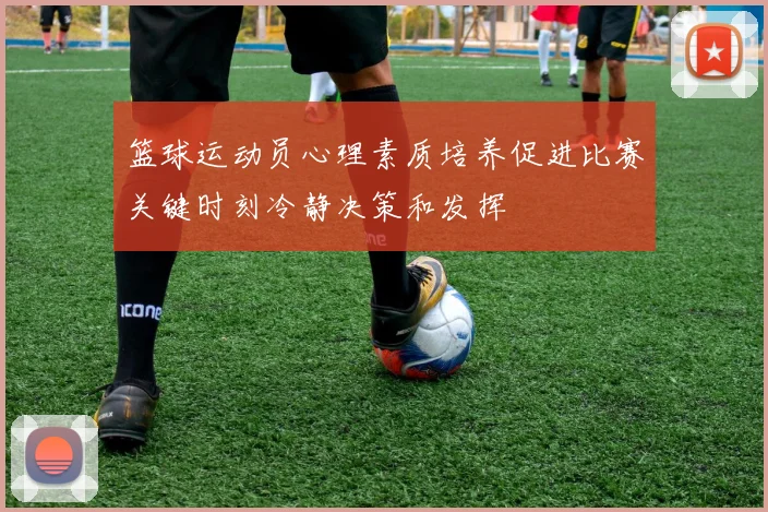 篮球运动员心理素质培养促进比赛关键时刻冷静决策和发挥