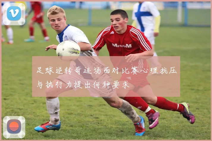 足球逆转奇迹场面对比赛心理抗压与执行力提出何种要求