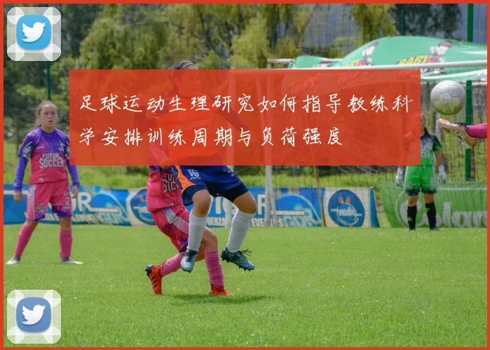 足球运动生理研究如何指导教练科学安排训练周期与负荷强度