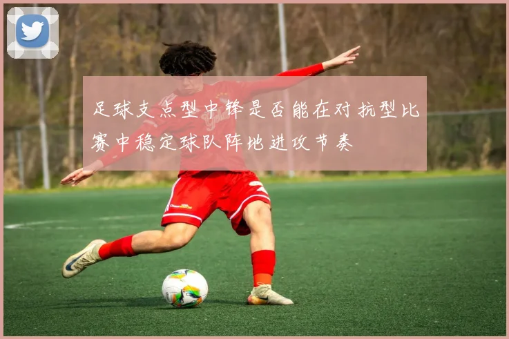 足球支点型中锋是否能在对抗型比赛中稳定球队阵地进攻节奏