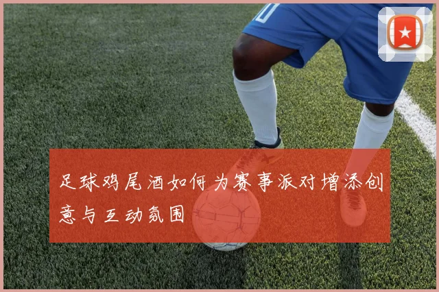足球鸡尾酒如何为赛事派对增添创意与互动氛围