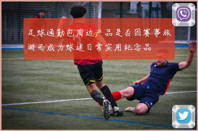 足球通勤包周边产品是否因赛事旅游而成为球迷日常实用纪念品